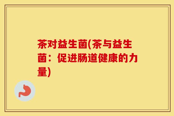 茶对益生菌(茶与益生菌：促进肠道健康的力量)