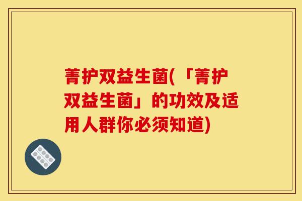 菁护双益生菌(「菁护双益生菌」的功效及适用人群你必须知道) 菁护双益生菌(「菁护双益生菌」的功效及适用人群你必须知道)