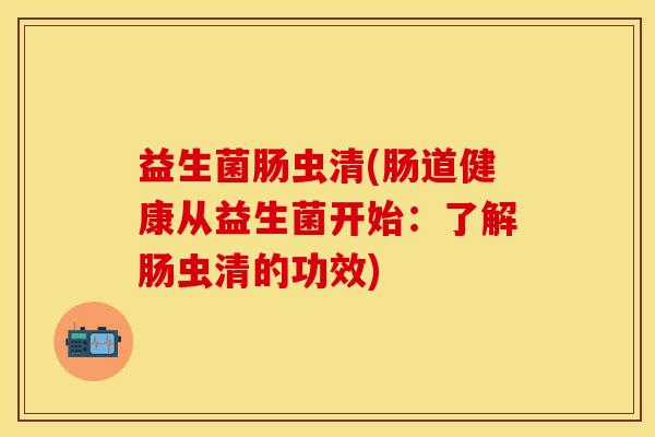 益生菌肠虫清(肠道健康从益生菌开始：了解肠虫清的功效)
