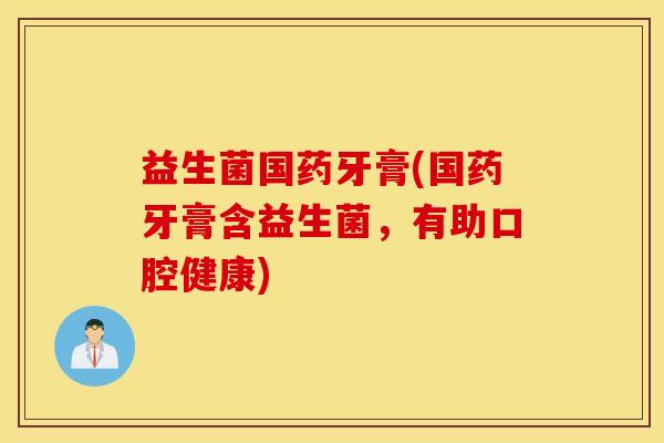 益生菌国药牙膏(国药牙膏含益生菌，有助口腔健康)