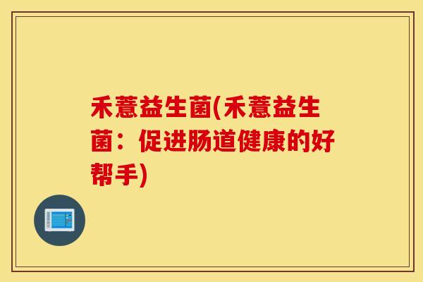禾薏益生菌(禾薏益生菌:促进肠道健康的好帮手) 禾薏益生菌(禾薏益生菌:促进肠道健康的好帮手)