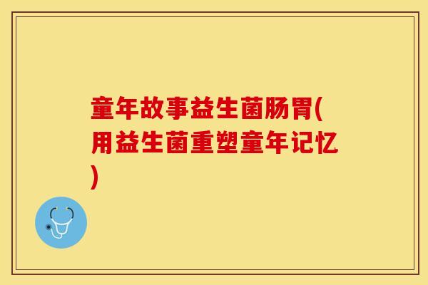 童年故事益生菌肠胃(用益生菌重塑童年记忆)