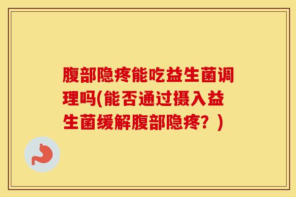 腹部隐疼能吃益生菌调理吗(能否通过摄入益生菌缓解腹部隐疼?) 腹部隐疼能吃益生菌调理吗(能否通过摄入益生菌缓解腹部隐疼?)