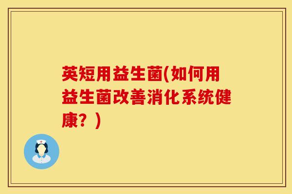 英短用益生菌(如何用益生菌改善消化系统健康？)