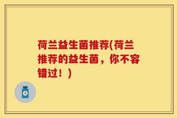 荷兰益生菌推荐(荷兰推荐的益生菌,你不容错过!) 荷兰益生菌推荐(荷兰推荐的益生菌,你不容错过!)