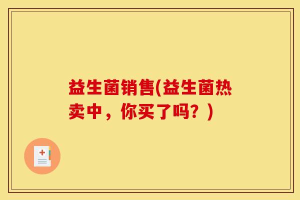 益生菌销售(益生菌热卖中，你买了吗？)