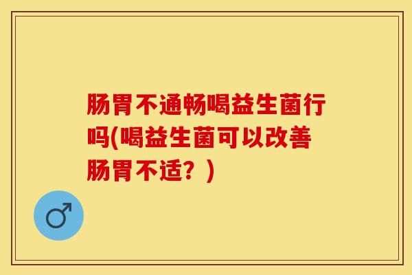 肠胃不通畅喝益生菌行吗(喝益生菌可以改善肠胃不适？)