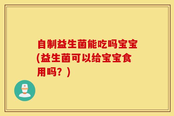 自制益生菌能吃吗宝宝(益生菌可以给宝宝食用吗？)