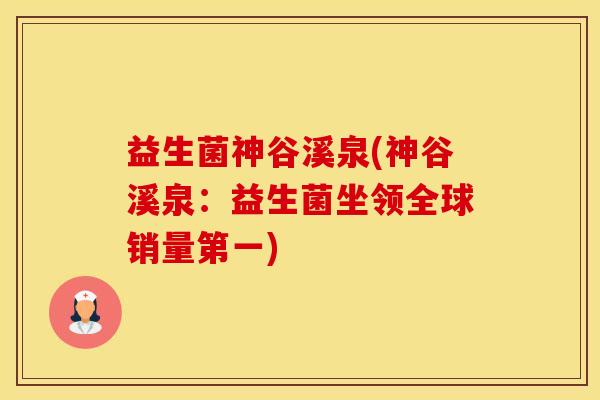 益生菌神谷溪泉(神谷溪泉:益生菌坐领全球销量第一) 益生菌神谷溪泉(神谷溪泉:益生菌坐领全球销量第一)