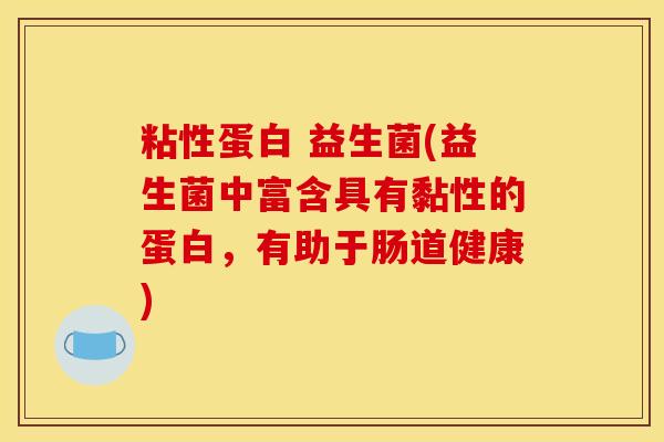 粘性蛋白 益生菌(益生菌中富含具有黏性的蛋白，有助于肠道健康)