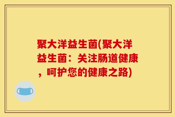 聚大洋益生菌(聚大洋益生菌：关注肠道健康，呵护您的健康之路)