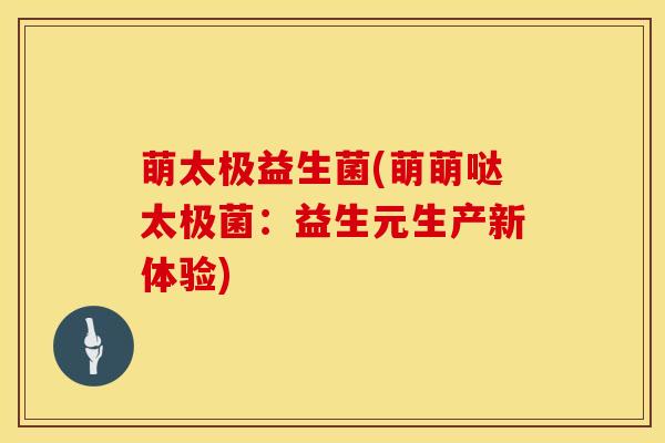 萌太极益生菌(萌萌哒太极菌:益生元生产新体验) 萌太极益生菌(萌萌哒太极菌:益生元生产新体验)