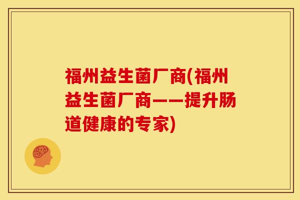 福州益生菌厂商(福州益生菌厂商——提升肠道健康的专家)