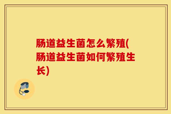 肠道益生菌怎么繁殖(肠道益生菌如何繁殖生长)