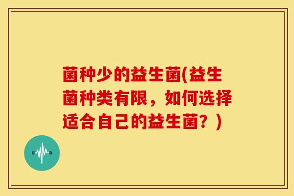 菌种少的益生菌(益生菌种类有限，如何选择适合自己的益生菌？)