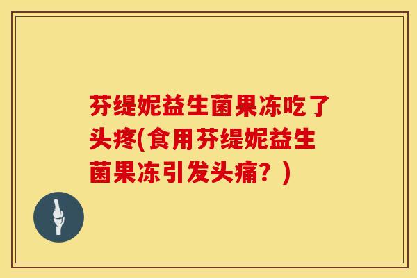 芬缇妮益生菌果冻吃了头疼(食用芬缇妮益生菌果冻引发头痛？)