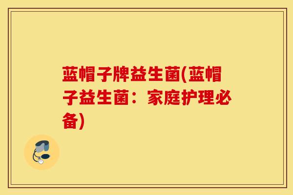 蓝帽子牌益生菌(蓝帽子益生菌：家庭护理必备)