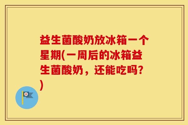 益生菌酸奶放冰箱一个星期(一周后的冰箱益生菌酸奶,还能吃吗?) 益生菌酸奶放冰箱一个星期(一周后的冰箱益生菌酸奶,还能吃吗?)