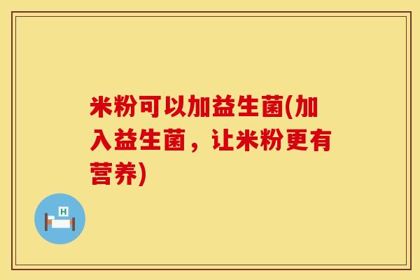 米粉可以加益生菌(加入益生菌，让米粉更有营养)