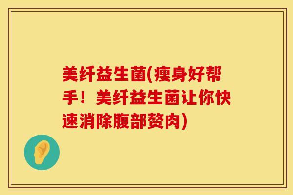 美纤益生菌(瘦身好帮手!美纤益生菌让你快速消除腹部赘肉) 美纤益生菌(瘦身好帮手!美纤益生菌让你快速消除腹部赘肉)