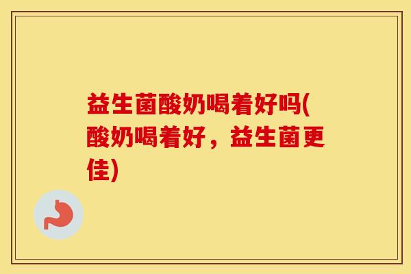 益生菌酸奶喝着好吗(酸奶喝着好，益生菌更佳)