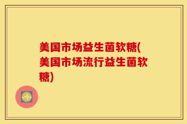 美国市场益生菌软糖(美国市场流行益生菌软糖)