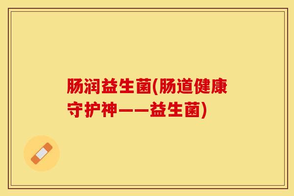 肠润益生菌(肠道健康守护神——益生菌)