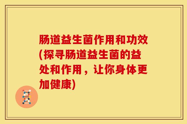 肠道益生菌作用和功效(探寻肠道益生菌的益处和作用，让你身体更加健康)
