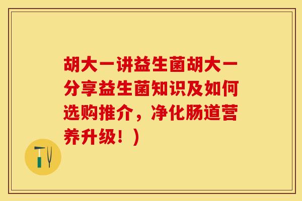 胡大一讲益生菌胡大一分享益生菌知识及如何选购推介，净化肠道营养升级！)