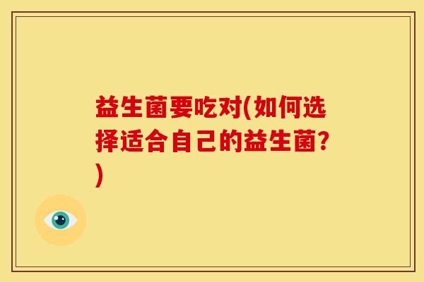益生菌要吃对(如何选择适合自己的益生菌?) 益生菌要吃对(如何选择适合自己的益生菌?)