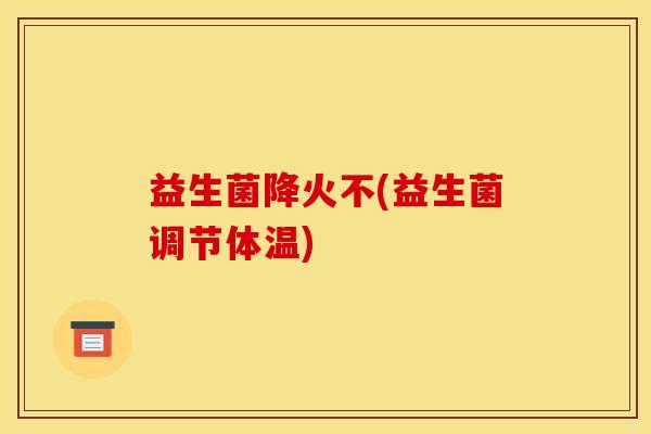 益生菌降火不(益生菌调节体温)