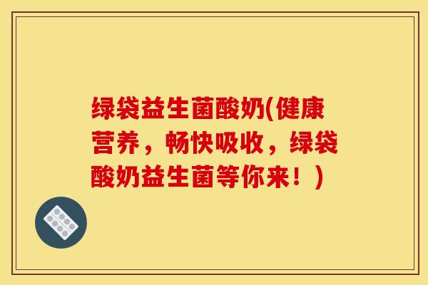 绿袋益生菌酸奶(健康营养，畅快吸收，绿袋酸奶益生菌等你来！)