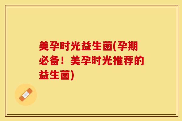 美孕时光益生菌(孕期必备！美孕时光推荐的益生菌)