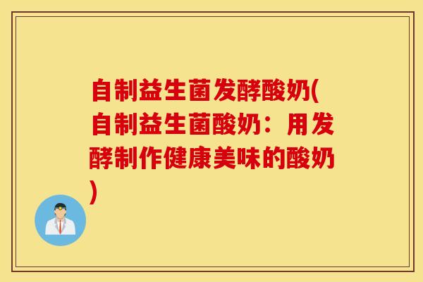自制益生菌发酵酸奶(自制益生菌酸奶：用发酵制作健康美味的酸奶)
