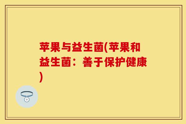 苹果与益生菌(苹果和益生菌：善于保护健康)