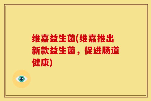 维嘉益生菌(维嘉推出新款益生菌，促进肠道健康)