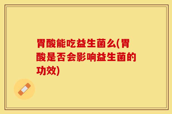 胃酸能吃益生菌么(胃酸是否会影响益生菌的功效)