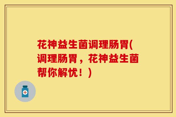 花神益生菌调理肠胃(调理肠胃，花神益生菌帮你解忧！)