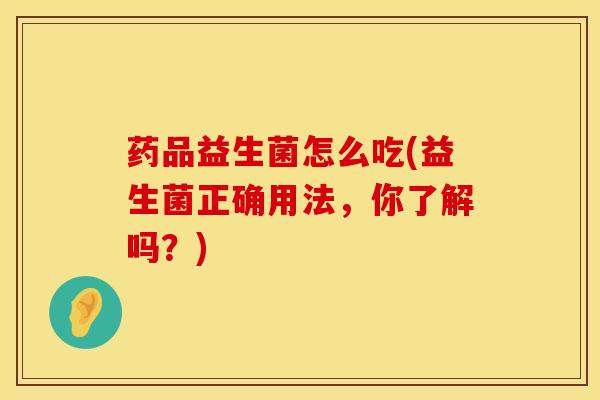 药品益生菌怎么吃(益生菌正确用法，你了解吗？)