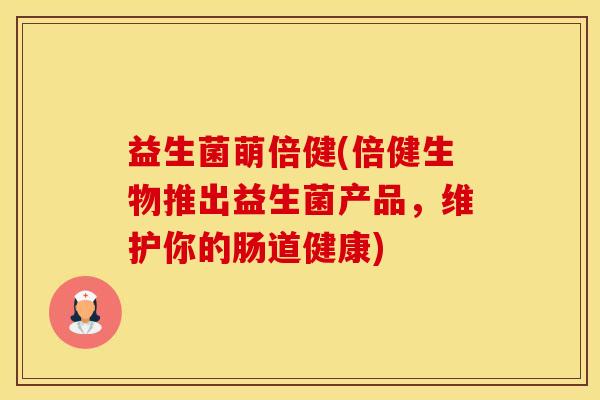 益生菌萌倍健(倍健生物推出益生菌产品，维护你的肠道健康)