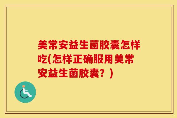 美常安益生菌胶囊怎样吃(怎样正确服用美常安益生菌胶囊？)