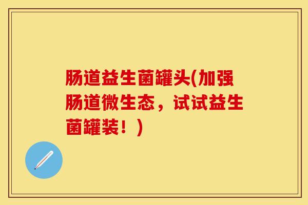 肠道益生菌罐头(加强肠道微生态，试试益生菌罐装！)