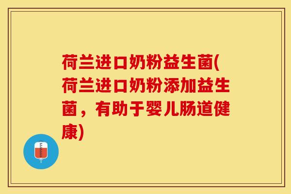 荷兰进口奶粉益生菌(荷兰进口奶粉添加益生菌，有助于婴儿肠道健康)