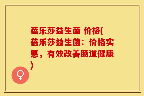 蓓乐莎益生菌 价格(蓓乐莎益生菌：价格实惠，有效改善肠道健康)