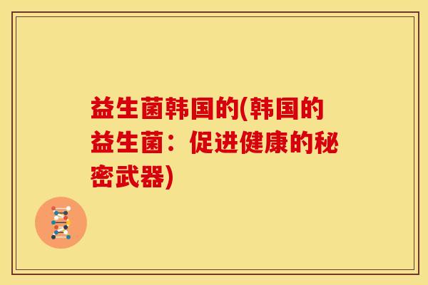 益生菌韩国的(韩国的益生菌：促进健康的秘密武器)