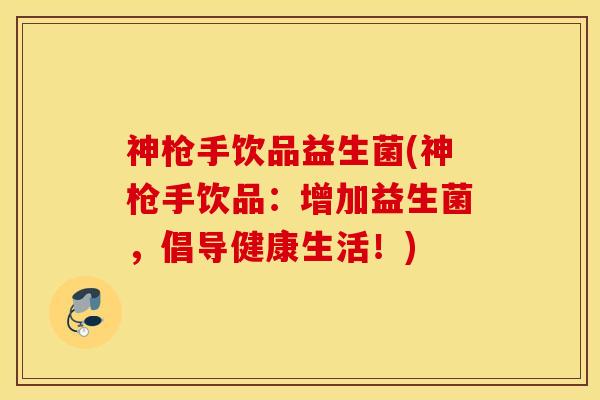 神枪手饮品益生菌(神枪手饮品：增加益生菌，倡导健康生活！)
