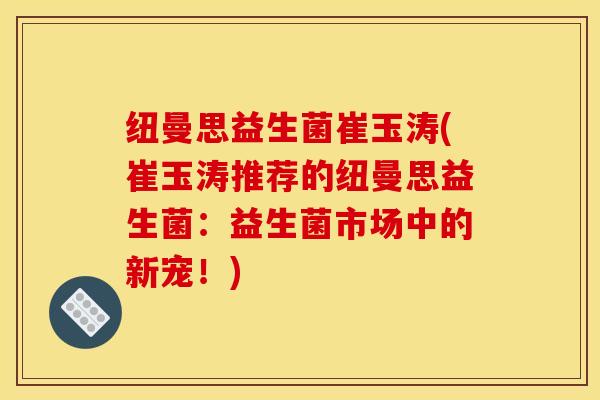 纽曼思益生菌崔玉涛(崔玉涛推荐的纽曼思益生菌：益生菌市场中的新宠！)