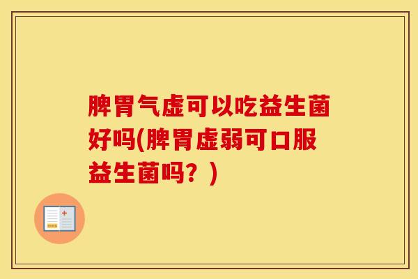 脾胃气虚可以吃益生菌好吗(脾胃虚弱可口服益生菌吗？)