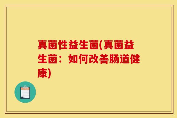 真菌性益生菌(真菌益生菌：如何改善肠道健康)