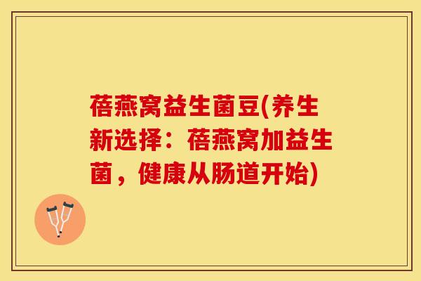 蓓燕窝益生菌豆(养生新选择:蓓燕窝加益生菌,健康从肠道开始) 蓓燕窝益生菌豆(养生新选择:蓓燕窝加益生菌,健康从肠道开始)